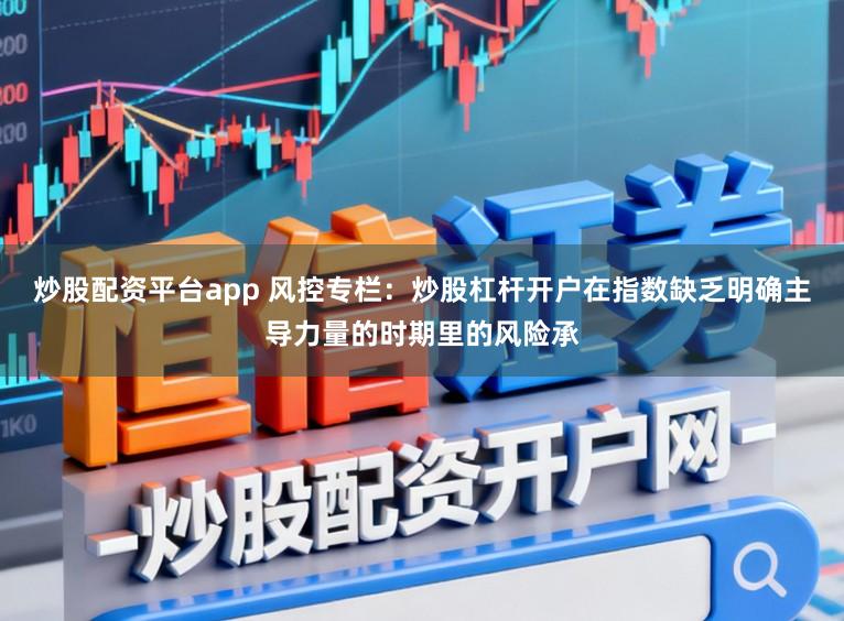 炒股配资平台app 风控专栏：炒股杠杆开户在指数缺乏明确主导力量的时期里的风险承