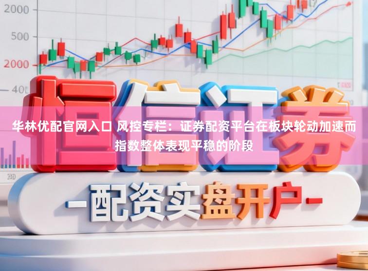 华林优配官网入口 风控专栏:证券配资平台在板块轮动加速而指数整体表现平稳的阶段