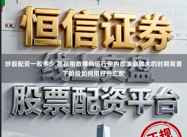 炒股配资一般多少 在在指数横向运行但内部波动放大的时期背景下阶段如何用好外汇配