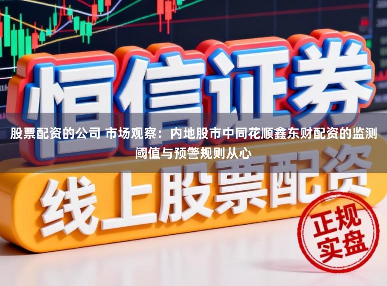 股票配资的公司 市场观察:内地股市中同花顺鑫东财配资的监测阈值与预警规则从心