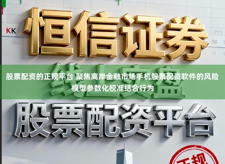 股票配资的正规平台 聚焦离岸金融市场手机股票配资软件的风险模型参数化校准结合行为