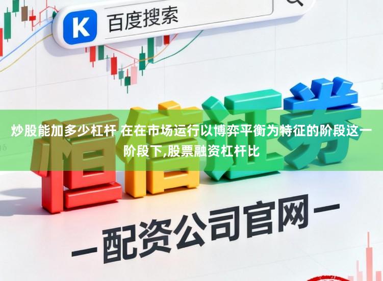 炒股能加多少杠杆 在在市场运行以博弈平衡为特征的阶段这一阶段下,股票融资杠杆比