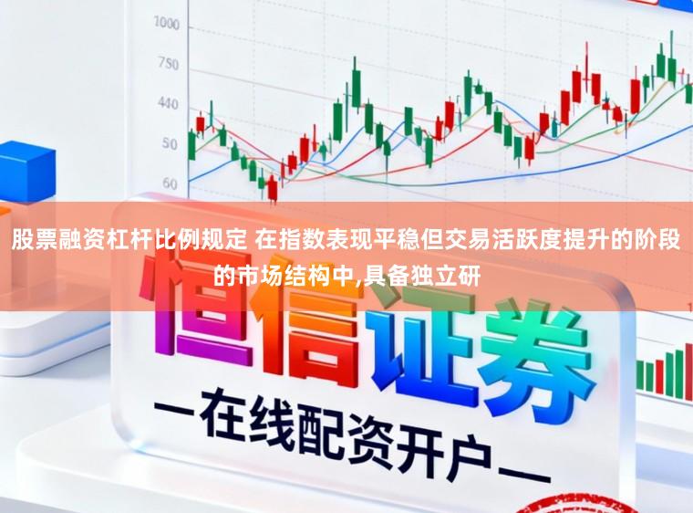 股票融资杠杆比例规定 在指数表现平稳但交易活跃度提升的阶段的市场结构中,具备独立研