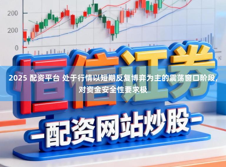 2025 配资平台 处于行情以短期反复博弈为主的震荡窗口阶段,对资金安全性要求极