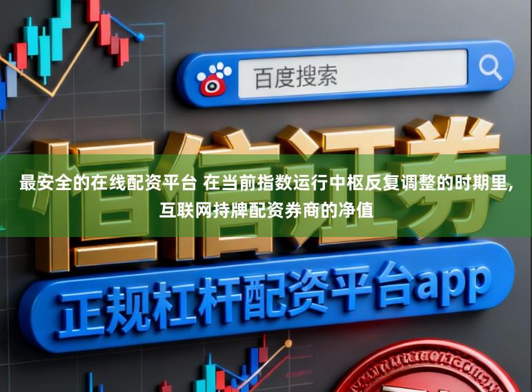 最安全的在线配资平台 在当前指数运行中枢反复调整的时期里，互联网持牌配资券商的净值