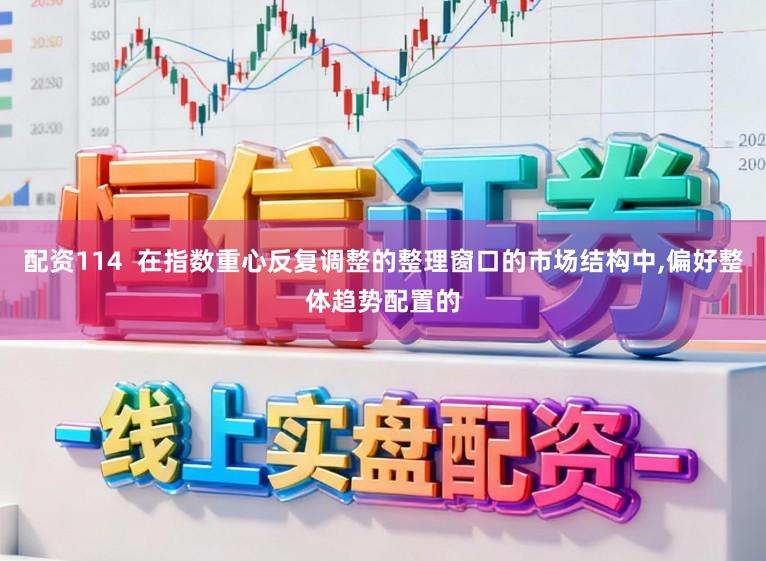 配资114  在指数重心反复调整的整理窗口的市场结构中,偏好整体趋势配置的