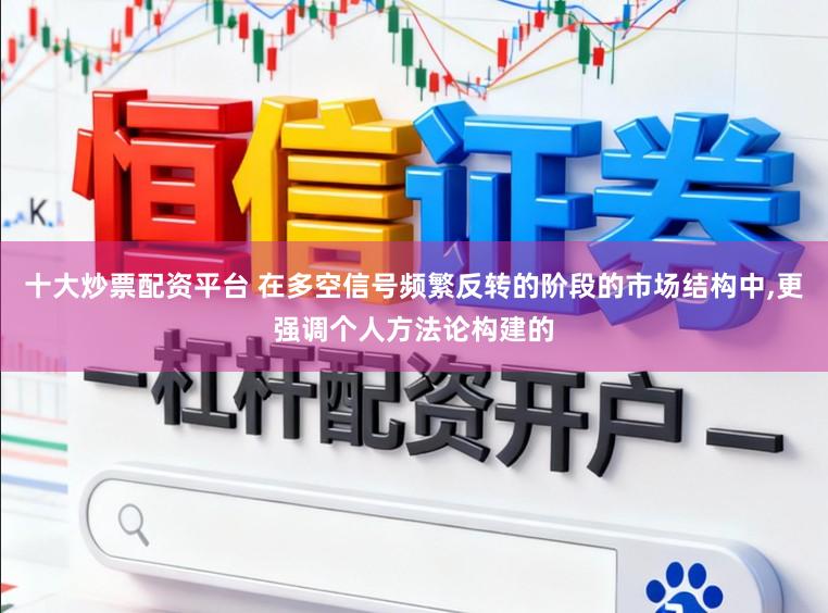 十大炒票配资平台 在多空信号频繁反转的阶段的市场结构中，更强调个人方法论构建的