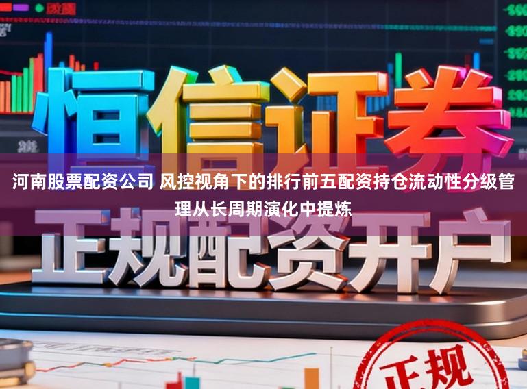 河南股票配资公司 风控视角下的排行前五配资持仓流动性分级管理从长周期演化中提炼