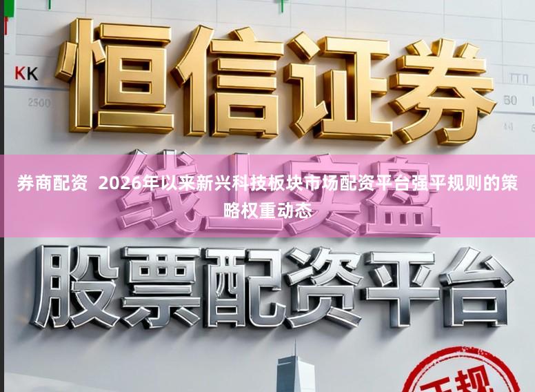 券商配资  2026年以来新兴科技板块市场配资平台强平规则的策略权重动态