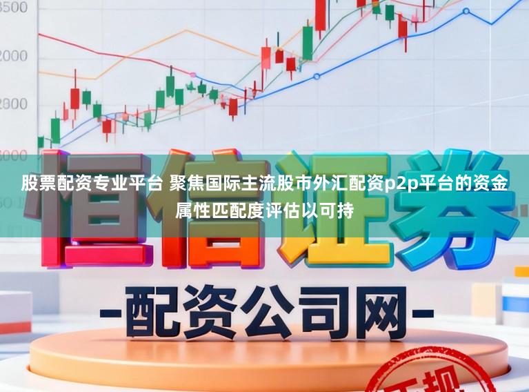 股票配资专业平台 聚焦国际主流股市外汇配资p2p平台的资金属性匹配度评估以可持