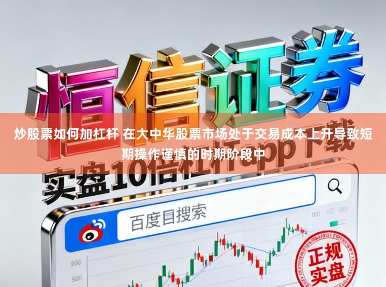 炒股票如何加杠杆 在大中华股票市场处于交易成本上升导致短期操作谨慎的时期阶段中