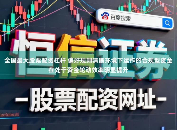 全国最大股票配资杠杆 偏好规则清晰环境下运作的合规型资金在处于资金轮动效率明显提升