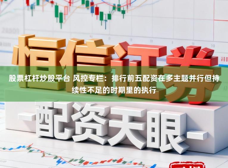 股票杠杆炒股平台 风控专栏:排行前五配资在多主题并行但持续性不足的时期里的执行