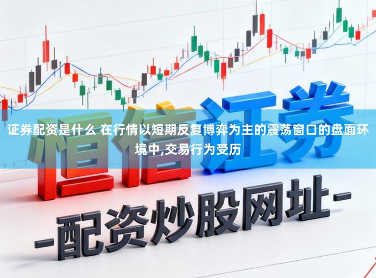 证券配资是什么 在行情以短期反复博弈为主的震荡窗口的盘面环境中，交易行为受历