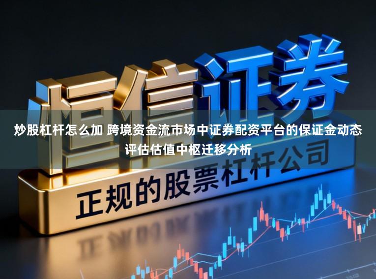 炒股杠杆怎么加 跨境资金流市场中证券配资平台的保证金动态评估估值中枢迁移分析