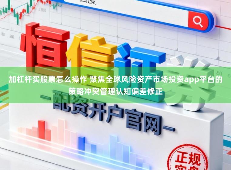加杠杆买股票怎么操作 聚焦全球风险资产市场投资app平台的策略冲突管理认知偏差修正