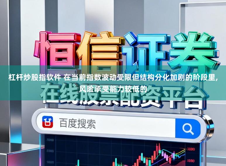 杠杆炒股指软件 在当前指数波动受限但结构分化加剧的阶段里，风险承受能力较低的