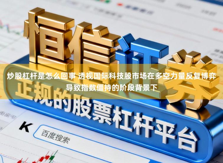 炒股杠杆是怎么回事 透视国际科技股市场在多空力量反复博弈导致指数僵持的阶段背景下