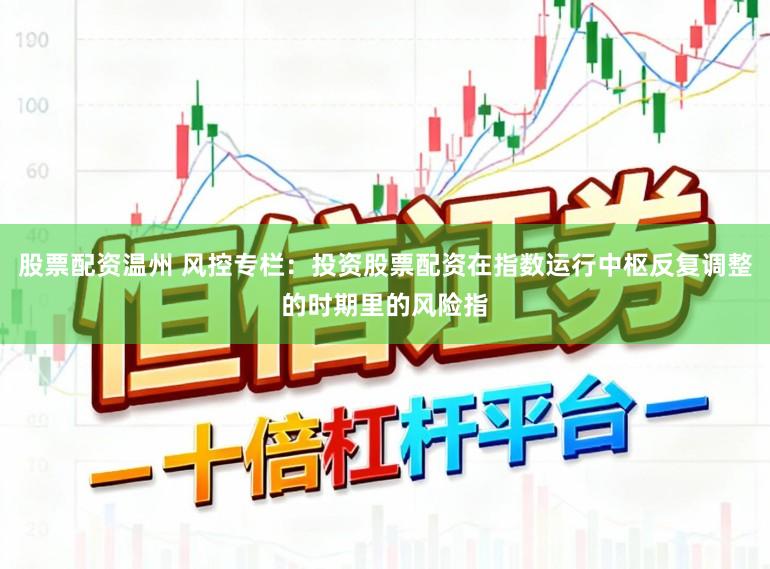 股票配资温州 风控专栏：投资股票配资在指数运行中枢反复调整的时期里的风险指