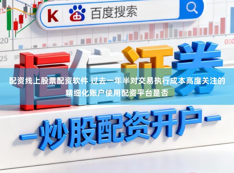 配资线上股票配资软件 过去一年半对交易执行成本高度关注的精细化账户使用配资平台是否