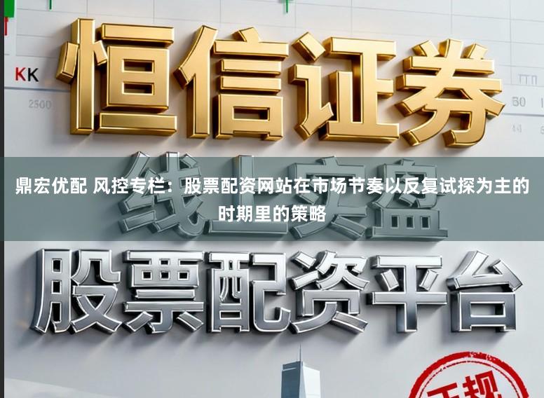 鼎宏优配 风控专栏：股票配资网站在市场节奏以反复试探为主的时期里的策略