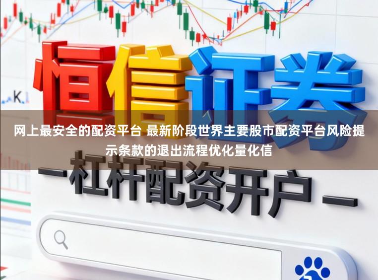 网上最安全的配资平台 最新阶段世界主要股市配资平台风险提示条款的退出流程优化量化信