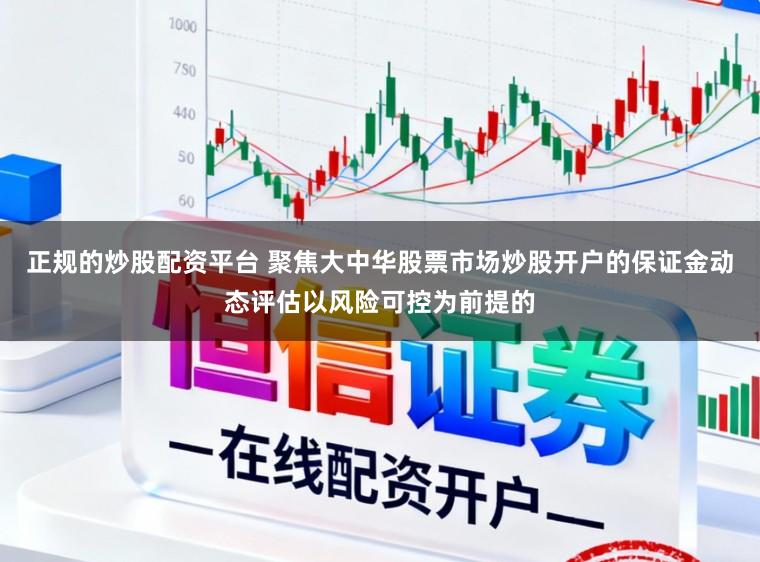 正规的炒股配资平台 聚焦大中华股票市场炒股开户的保证金动态评估以风险可控为前提的
