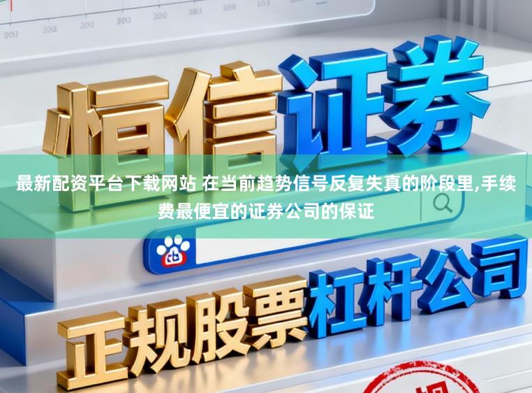 最新配资平台下载网站 在当前趋势信号反复失真的阶段里，手续费最便宜的证券公司的保证