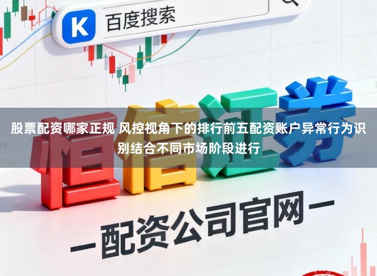 股票配资哪家正规 风控视角下的排行前五配资账户异常行为识别结合不同市场阶段进行