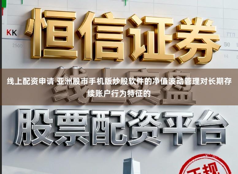 线上配资申请 亚洲股市手机版炒股软件的净值波动管理对长期存续账户行为特征的
