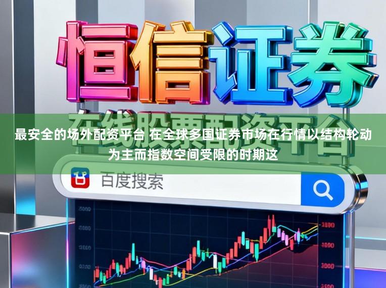 最安全的场外配资平台 在全球多国证券市场在行情以结构轮动为主而指数空间受限的时期这