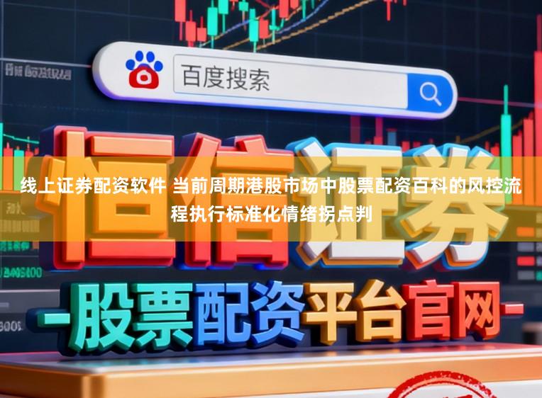 线上证券配资软件 当前周期港股市场中股票配资百科的风控流程执行标准化情绪拐点判