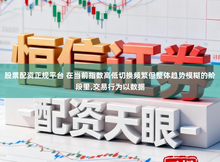 股票配资正规平台 在当前指数高低切换频繁但整体趋势模糊的阶段里，交易行为以数据