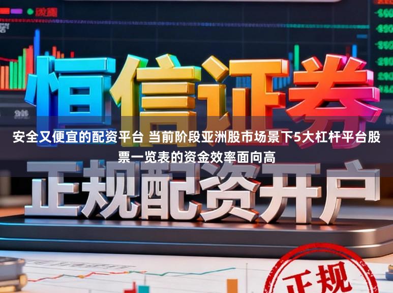 安全又便宜的配资平台 当前阶段亚洲股市场景下5大杠杆平台股票一览表的资金效率面向高