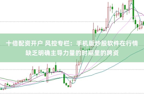 十倍配资开户 风控专栏：手机版炒股软件在行情缺乏明确主导力量的时期里的跨资
