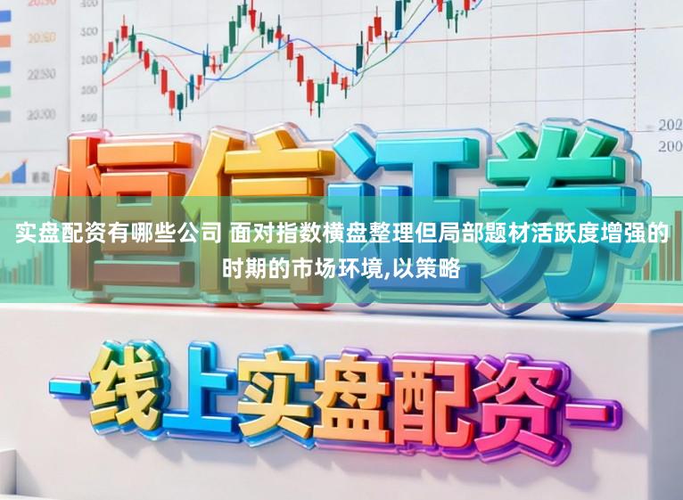 实盘配资有哪些公司 面对指数横盘整理但局部题材活跃度增强的时期的市场环境，以策略