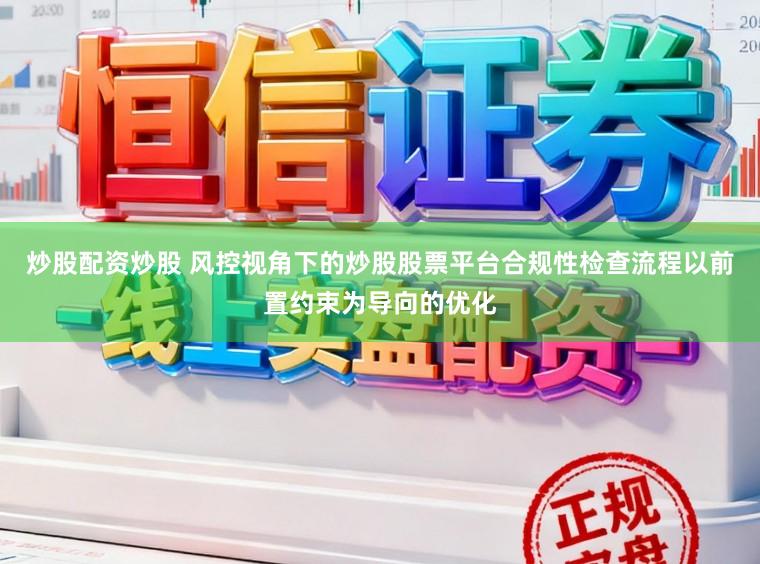 炒股配资炒股 风控视角下的炒股股票平台合规性检查流程以前置约束为导向的优化