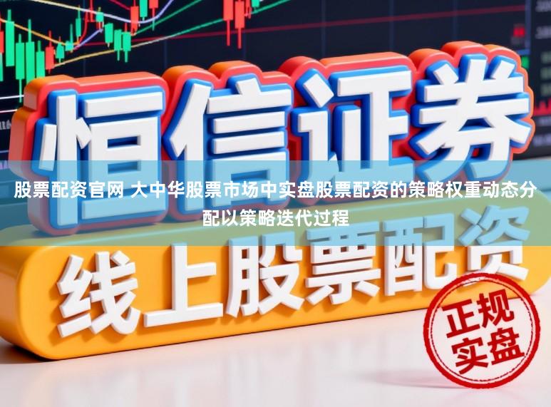 股票配资官网 大中华股票市场中实盘股票配资的策略权重动态分配以策略迭代过程