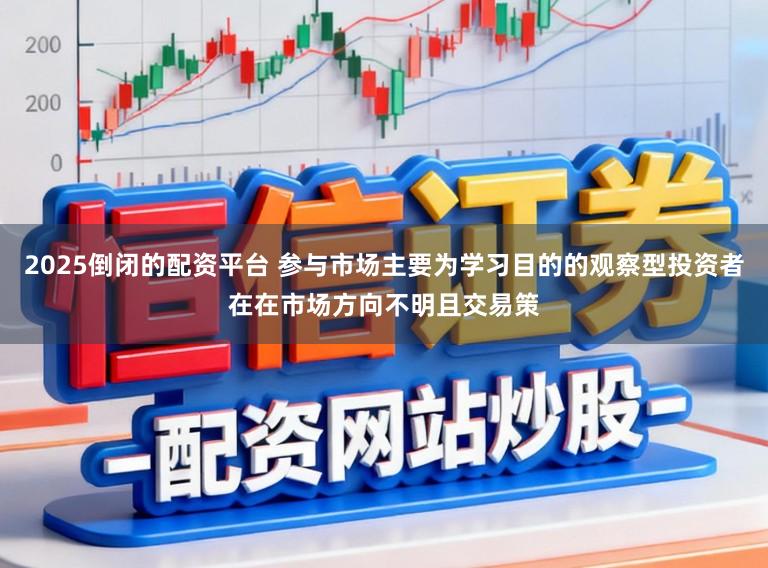 2025倒闭的配资平台 参与市场主要为学习目的的观察型投资者在在市场方向不明且交易策