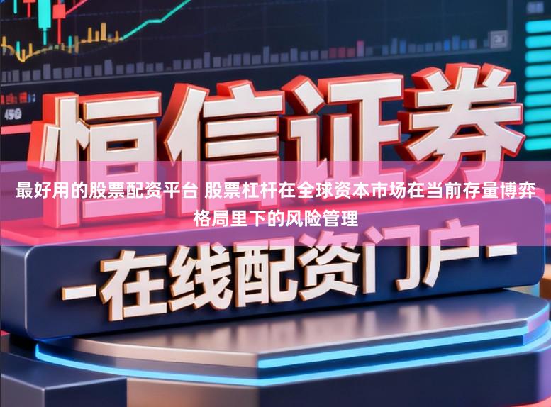 最好用的股票配资平台 股票杠杆在全球资本市场在当前存量博弈格局里下的风险管理