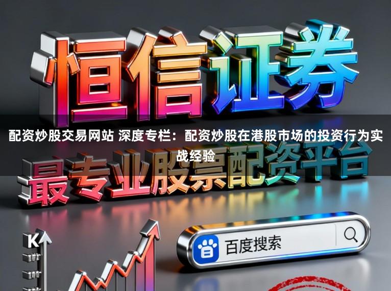 配资炒股交易网站 深度专栏：配资炒股在港股市场的投资行为实战经验