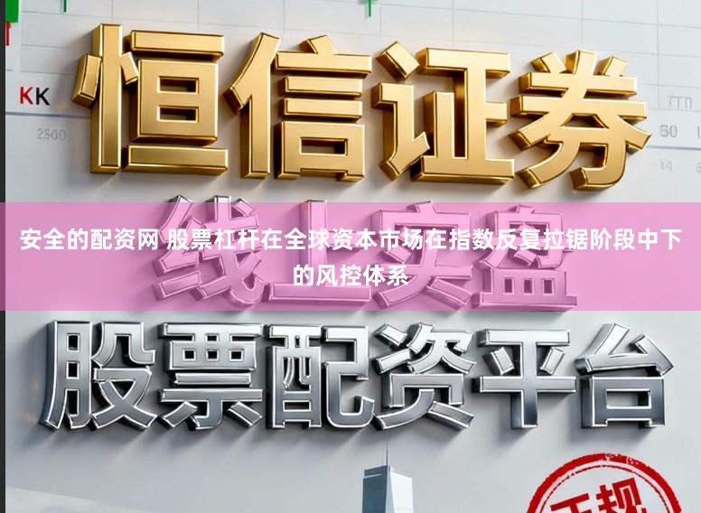安全的配资网 股票杠杆在全球资本市场在指数反复拉锯阶段中下的风控体系