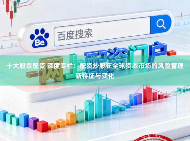 十大股票配资 深度专栏:配资炒股在全球资本市场的风险管理新特征与变化