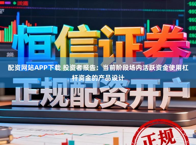 配资网站APP下载 投资者报告：当前阶段场内活跃资金使用杠杆资金的产品设计
