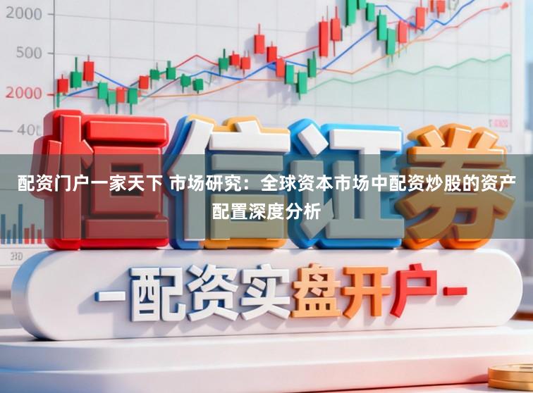 配资门户一家天下 市场研究：全球资本市场中配资炒股的资产配置深度分析