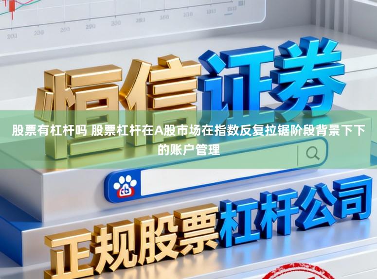 股票有杠杆吗 股票杠杆在A股市场在指数反复拉锯阶段背景下下的账户管理
