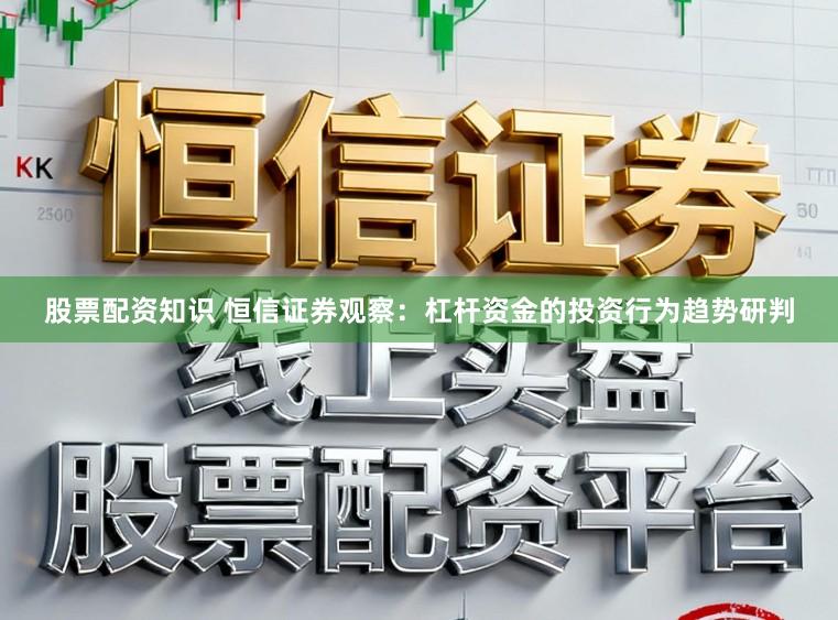 股票配资知识 恒信证券观察：杠杆资金的投资行为趋势研判