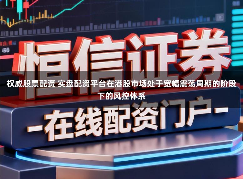 权威股票配资 实盘配资平台在港股市场处于宽幅震荡周期的阶段下的风控体系