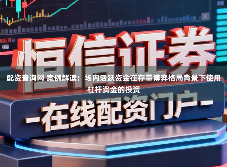 配资查询网 案例解读：场内活跃资金在存量博弈格局背景下使用杠杆资金的投资