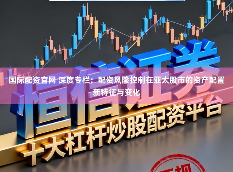 国际配资官网 深度专栏:配资风险控制在亚太股市的资产配置新特征与变化